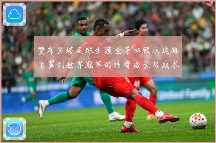 赞布罗塔足球生涯全景回顾从边路飞翼到世界冠军的传奇成长与战术价值解析