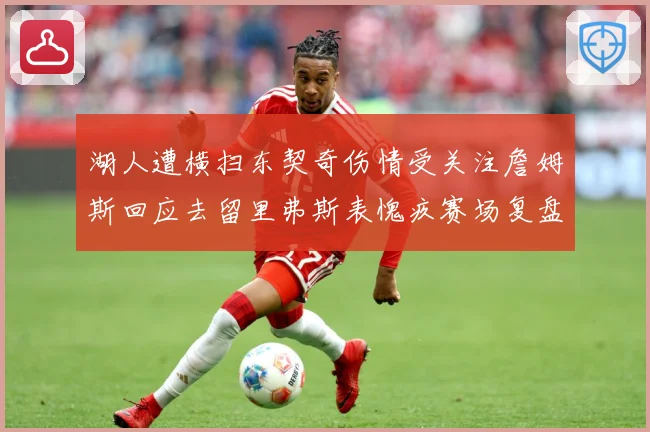 湖人遭横扫东契奇伤情受关注詹姆斯回应去留里弗斯表愧疚赛场复盘