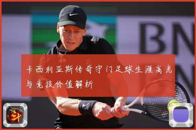 卡西利亚斯传奇守门足球生涯高光与竞技价值解析