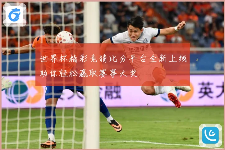 世界杯精彩竞猜比分平台全新上线助你轻松赢取赛事大奖