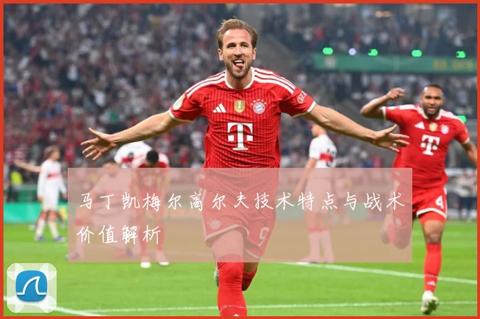 马丁凯梅尔高尔夫技术特点与战术价值解析