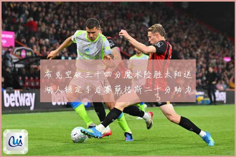 布克空砍三十四分魔术险胜太阳送湖人锁定季后赛萨格斯二十分助力赛场复盘