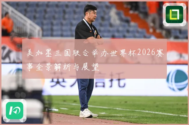 美加墨三国联合举办世界杯2026赛事全景解析与展望