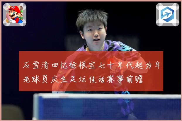 石雪清回忆徐根宝七十年代起为年老球员庆生足坛佳话赛事前瞻