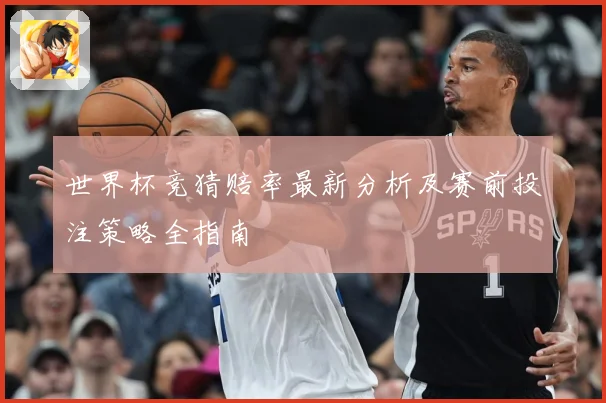 世界杯竞猜赔率最新分析及赛前投注策略全指南