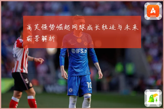 高芙强势崛起网球成长轨迹与未来前景解析