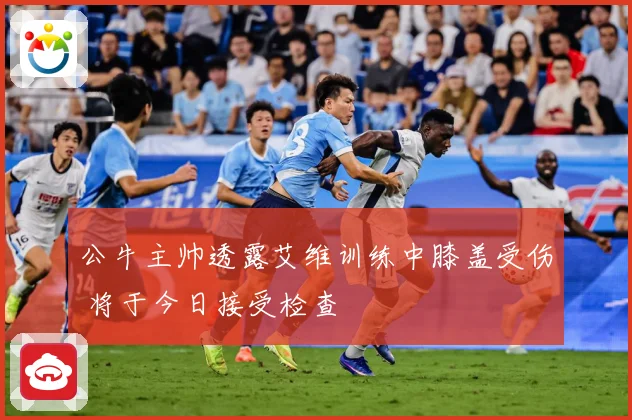 公牛主帅透露艾维训练中膝盖受伤 将于今日接受检查