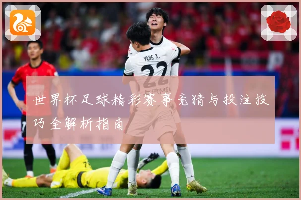世界杯足球精彩赛事竞猜与投注技巧全解析指南