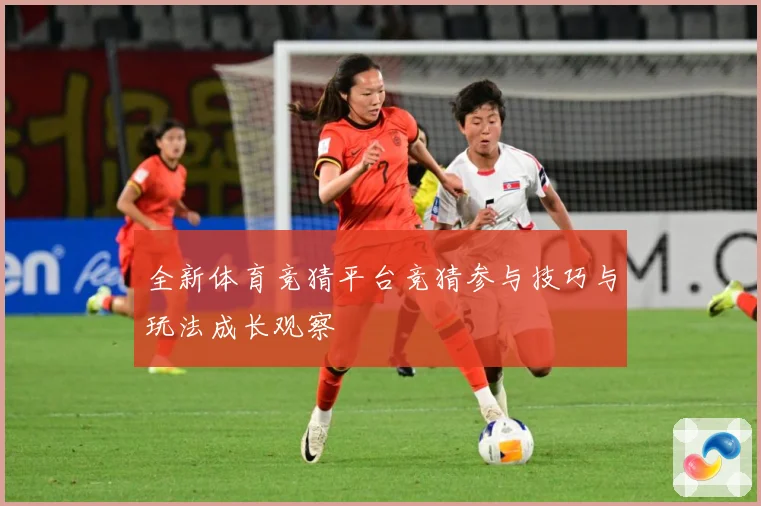 全新体育竞猜平台竞猜参与技巧与玩法成长观察