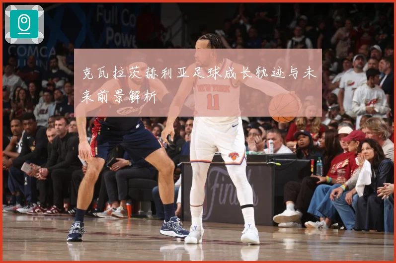 克瓦拉茨赫利亚足球成长轨迹与未来前景解析