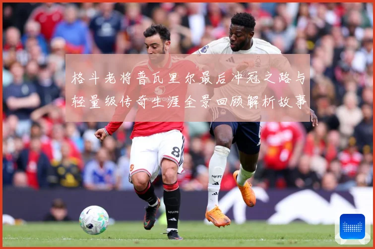 格斗老将普瓦里尔最后冲冠之路与轻量级传奇生涯全景回顾解析故事解析