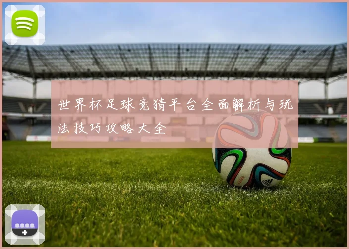 世界杯足球竞猜平台全面解析与玩法技巧攻略大全