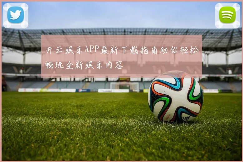 开云娱乐APP最新下载指南助你轻松畅玩全新娱乐内容