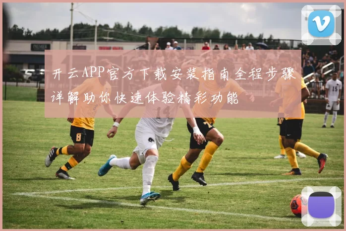 开云APP官方下载安装指南全程步骤详解助你快速体验精彩功能
