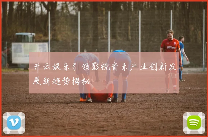 开云娱乐引领影视音乐产业创新发展新趋势揭秘