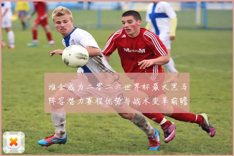 谁会成为二零二六世界杯最大黑马阵容潜力赛程优势与战术变革前瞻