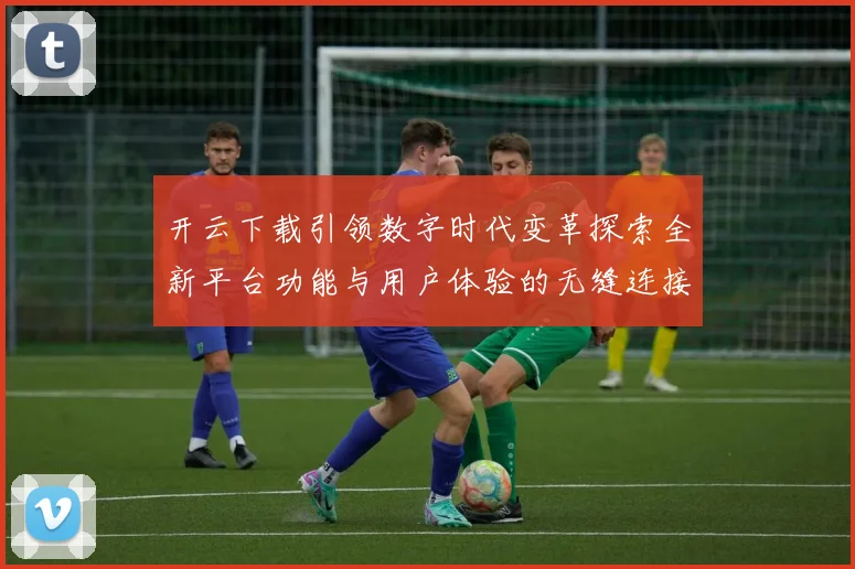 开云下载引领数字时代变革探索全新平台功能与用户体验的无缝连接