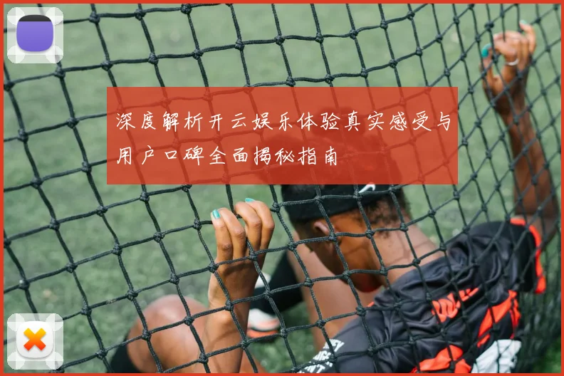 深度解析开云娱乐体验真实感受与用户口碑全面揭秘指南