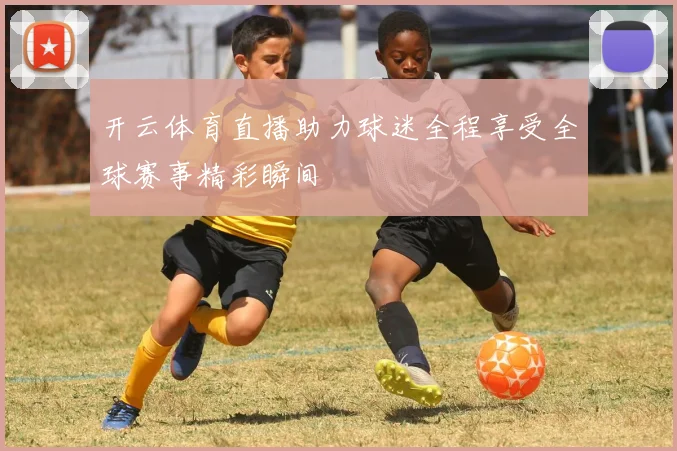开云体育直播助力球迷全程享受全球赛事精彩瞬间