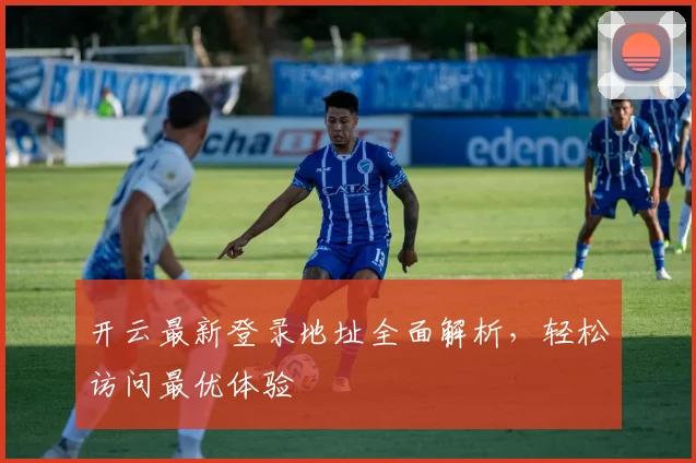 开云最新登录地址全面解析，轻松访问最优体验