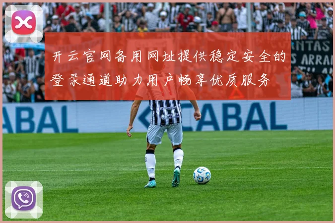 开云官网备用网址提供稳定安全的登录通道助力用户畅享优质服务