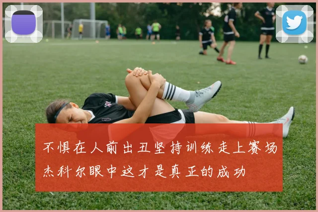 不惧在人前出丑坚持训练走上赛场杰科尔眼中这才是真正的成功