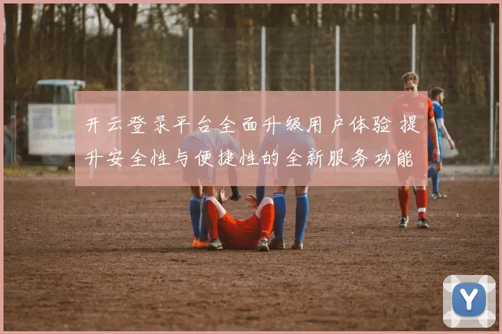 开云登录平台全面升级用户体验 提升安全性与便捷性的全新服务功能