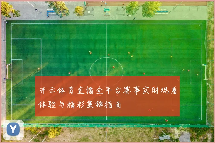 开云体育直播全平台赛事实时观看体验与精彩集锦指南