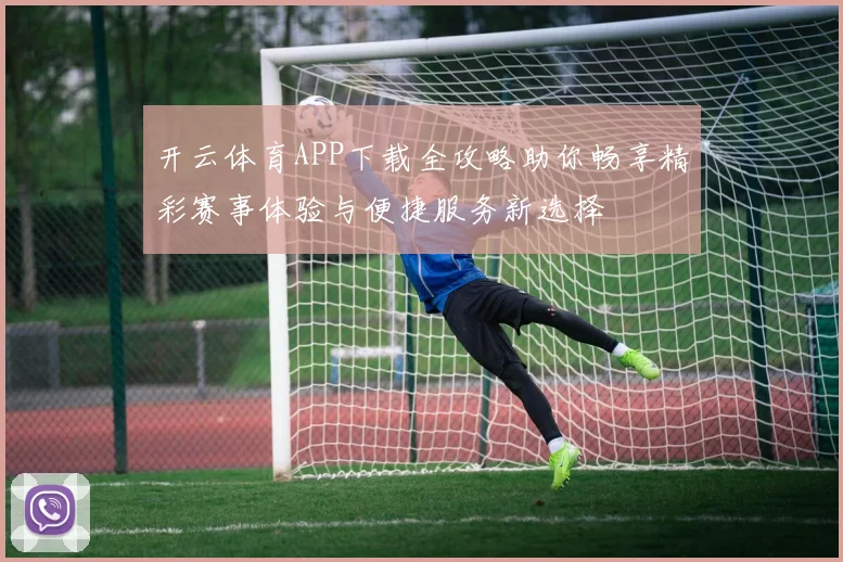 开云体育APP下载全攻略助你畅享精彩赛事体验与便捷服务新选择