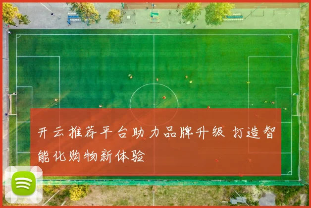 开云推荐平台助力品牌升级 打造智能化购物新体验