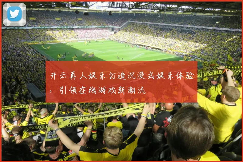 开云真人娱乐打造沉浸式娱乐体验，引领在线游戏新潮流