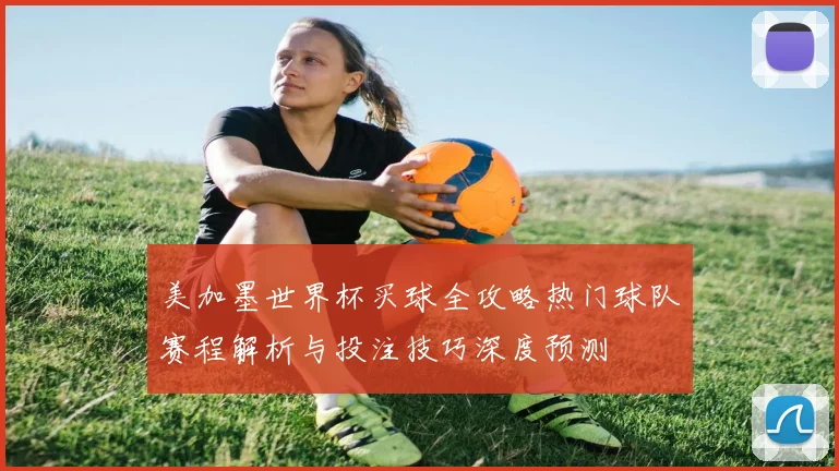 美加墨世界杯买球全攻略热门球队赛程解析与投注技巧深度预测