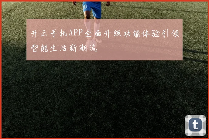 开云手机APP全面升级功能体验引领智能生活新潮流