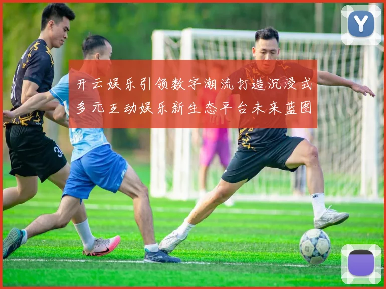 开云娱乐引领数字潮流打造沉浸式多元互动娱乐新生态平台未来蓝图