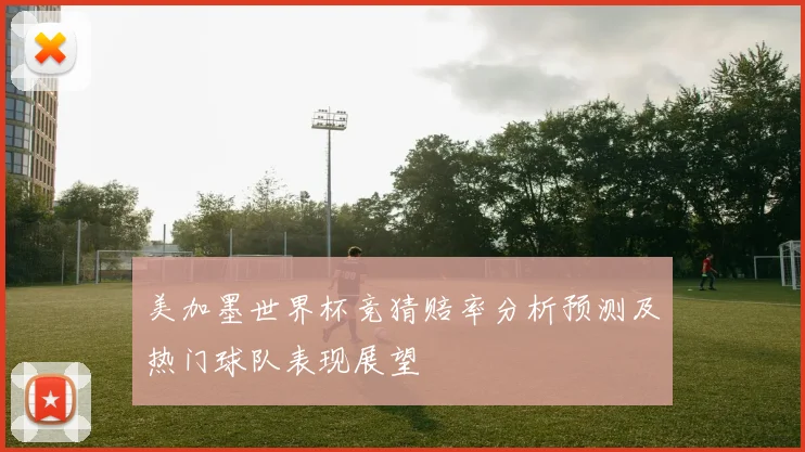 美加墨世界杯竞猜赔率分析预测及热门球队表现展望