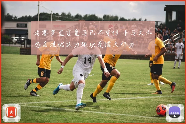 龙赛罗直言皇马已不可信 卡马文加态度堪忧认为跑动是懦夫行为