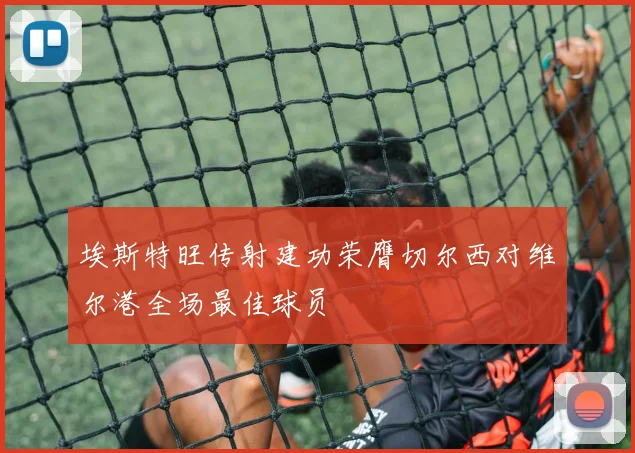 埃斯特旺传射建功荣膺切尔西对维尔港全场最佳球员