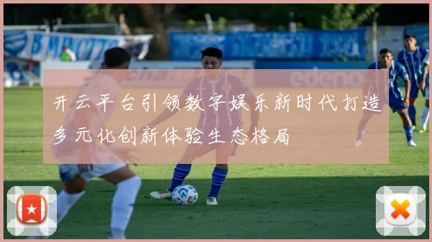 开云平台引领数字娱乐新时代打造多元化创新体验生态格局
