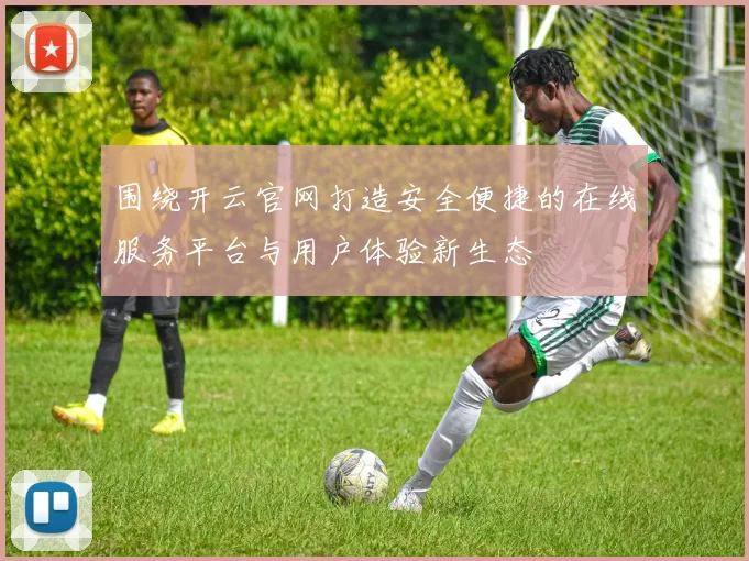 围绕开云官网打造安全便捷的在线服务平台与用户体验新生态