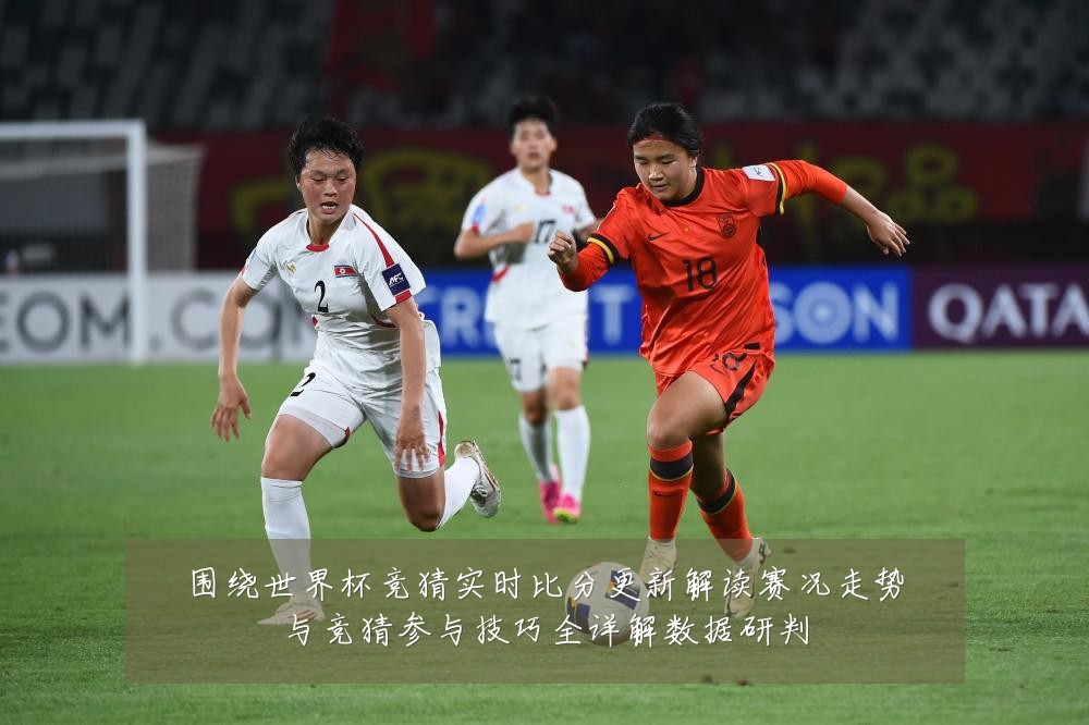 围绕世界杯竞猜实时比分更新解读赛况走势与竞猜参与技巧全详解数据研判