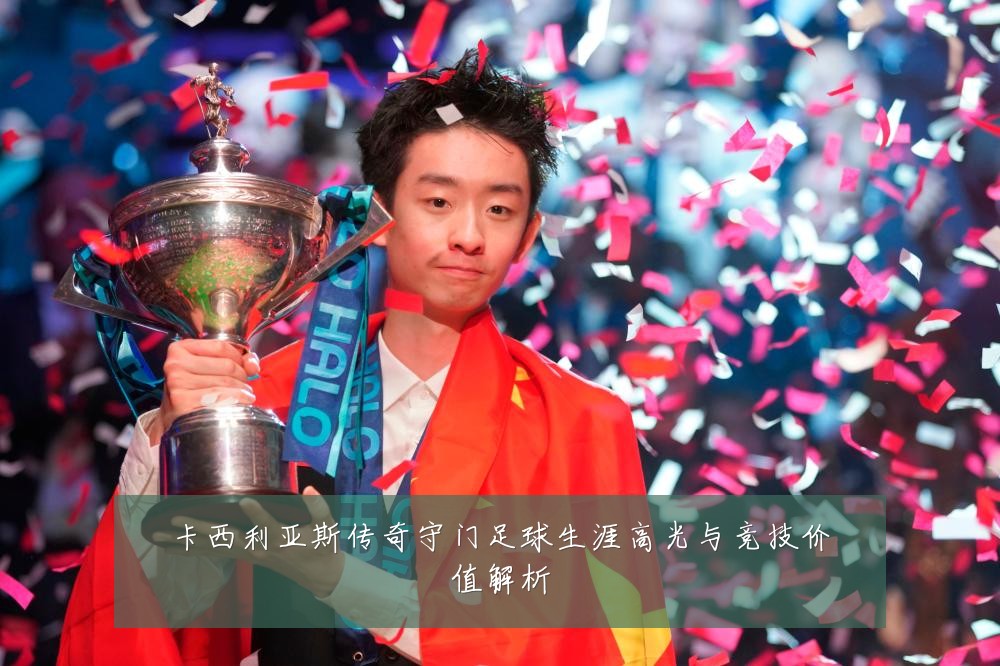 卡西利亚斯传奇守门足球生涯高光与竞技价值解析