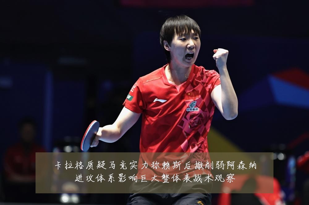 卡拉格质疑马竞实力称赖斯后撤削弱阿森纳进攻体系影响巨大整体表战术观察