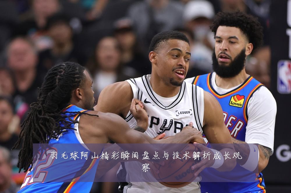 羽毛球阿山精彩瞬间盘点与技术解析成长观察